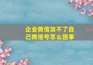 企业微信加不了自己微信号怎么回事