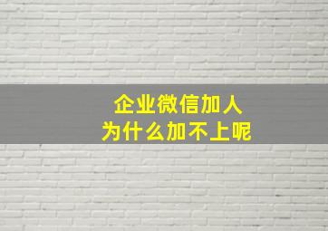 企业微信加人为什么加不上呢