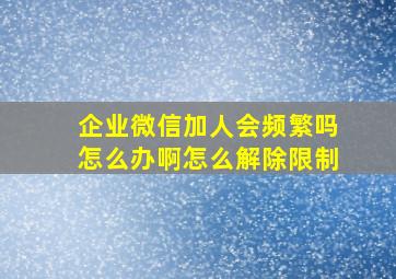 企业微信加人会频繁吗怎么办啊怎么解除限制