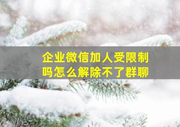 企业微信加人受限制吗怎么解除不了群聊