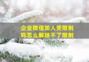 企业微信加人受限制吗怎么解除不了限制