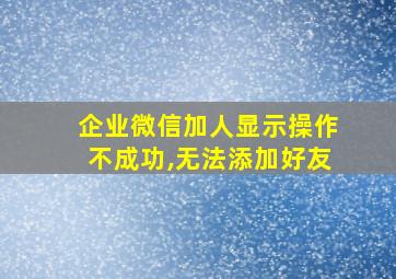 企业微信加人显示操作不成功,无法添加好友