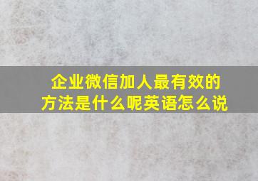 企业微信加人最有效的方法是什么呢英语怎么说