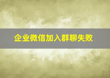 企业微信加入群聊失败