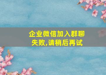 企业微信加入群聊失败,请稍后再试