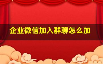 企业微信加入群聊怎么加