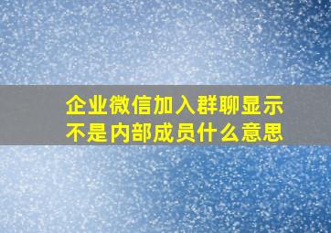 企业微信加入群聊显示不是内部成员什么意思