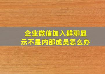 企业微信加入群聊显示不是内部成员怎么办