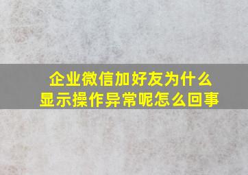 企业微信加好友为什么显示操作异常呢怎么回事