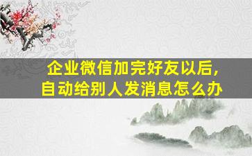 企业微信加完好友以后,自动给别人发消息怎么办