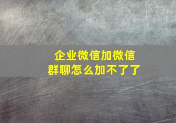 企业微信加微信群聊怎么加不了了