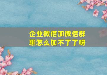 企业微信加微信群聊怎么加不了了呀