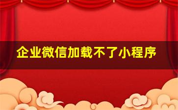 企业微信加载不了小程序