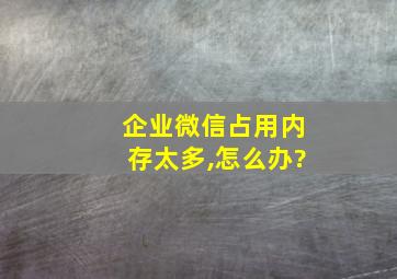 企业微信占用内存太多,怎么办?