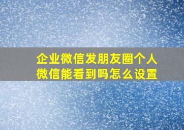 企业微信发朋友圈个人微信能看到吗怎么设置