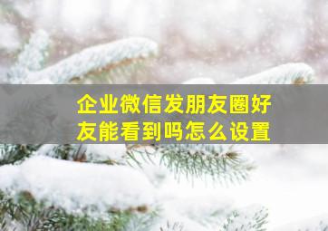 企业微信发朋友圈好友能看到吗怎么设置