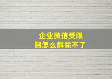 企业微信受限制怎么解除不了