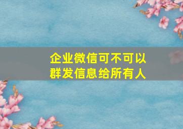 企业微信可不可以群发信息给所有人