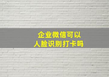 企业微信可以人脸识别打卡吗