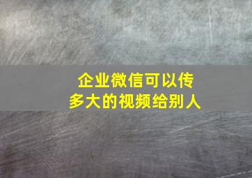 企业微信可以传多大的视频给别人