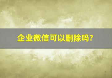 企业微信可以删除吗?