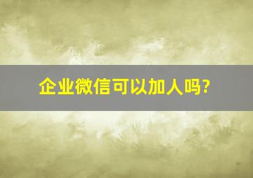 企业微信可以加人吗?