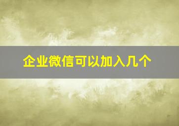 企业微信可以加入几个