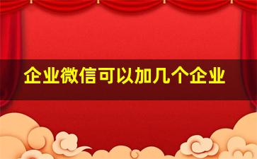 企业微信可以加几个企业