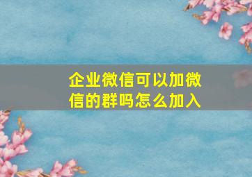 企业微信可以加微信的群吗怎么加入