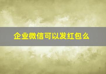 企业微信可以发红包么