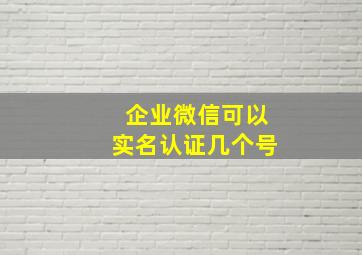 企业微信可以实名认证几个号