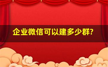 企业微信可以建多少群?