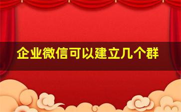 企业微信可以建立几个群