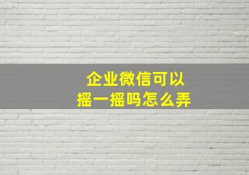 企业微信可以摇一摇吗怎么弄