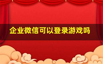 企业微信可以登录游戏吗