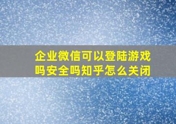 企业微信可以登陆游戏吗安全吗知乎怎么关闭