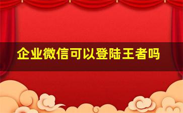 企业微信可以登陆王者吗