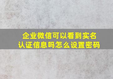 企业微信可以看到实名认证信息吗怎么设置密码