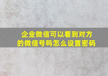 企业微信可以看到对方的微信号吗怎么设置密码