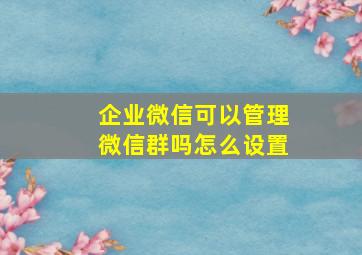 企业微信可以管理微信群吗怎么设置