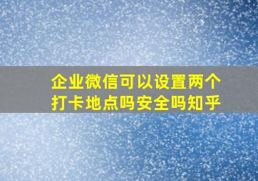 企业微信可以设置两个打卡地点吗安全吗知乎