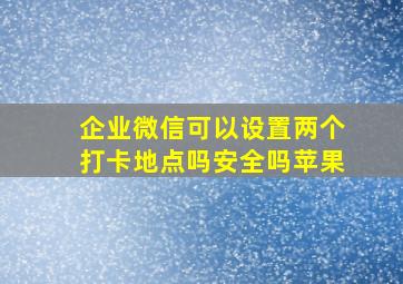 企业微信可以设置两个打卡地点吗安全吗苹果