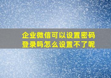 企业微信可以设置密码登录吗怎么设置不了呢