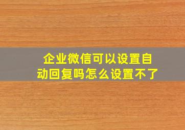 企业微信可以设置自动回复吗怎么设置不了