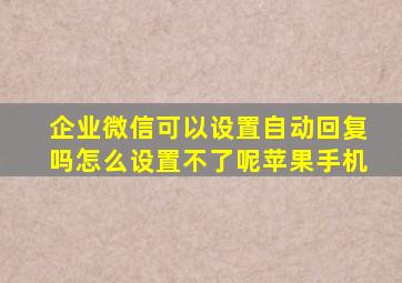 企业微信可以设置自动回复吗怎么设置不了呢苹果手机