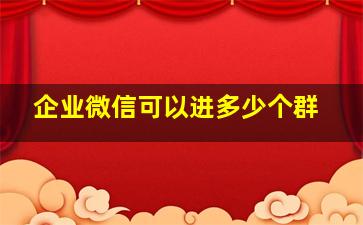 企业微信可以进多少个群