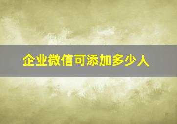 企业微信可添加多少人