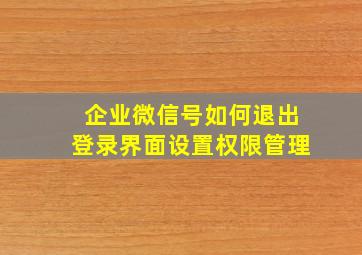 企业微信号如何退出登录界面设置权限管理