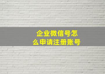 企业微信号怎么申请注册账号