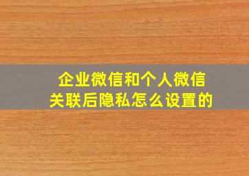 企业微信和个人微信关联后隐私怎么设置的